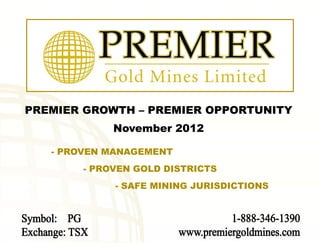 PREMIER GROWTH – PREMIER OPPORTUNITY
            November 2012

   - PROVEN MANAGEMENT
       - PROVEN GOLD DISTRICTS
            - SAFE MINING JURISDICTIONS
 
