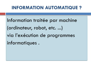 INFORMATION AUTOMATIQUE ?
Information traitée par machine
(ordinateur, robot, etc. ...)
via l’exécution de programmes
informatiques .
 