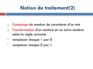 Notion de traitement(2)
1) Comptage du nombre de caractères d’un mot
2) Transformation d’un nombre en un autre nombre
selon la règle suivante:
 remplacer chaque 1 par 0
 remplacer chaque 0 par 1
 