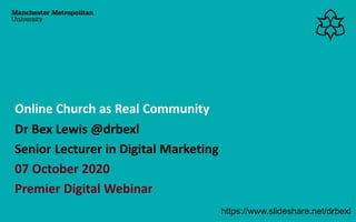 Dr Bex Lewis @drbexl
Senior Lecturer in Digital Marketing
07 October 2020
Premier Digital Webinar
Online Church as Real Community
https://www.slideshare.net/drbexl
 