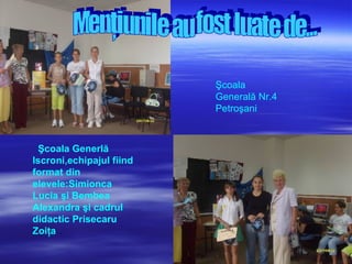 Menţiunile au fost luate de... Şcoala Generală Nr.4 Petroşani Şcoala Generlă Iscroni,echipaju l  fiind format din elevele:Simionca  L ucia şi Bembea Alexandra şi cadrul didactic Prisecaru Zoiţa 