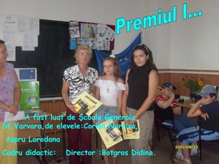 Premiul I... A fost luat de Şcoala Generala Sf.Varvara,de  elevele:Corlan Narcisa, Aspru Loredana Cadru didactic:  Director :Botgros Didina. 