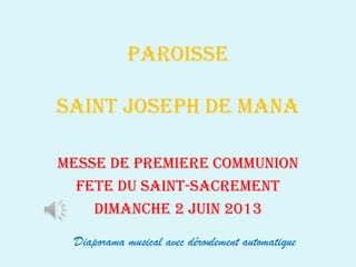 PAROISSE
SAINT JOSEPH DE MANA
MESSE DE PREMIERE COMMUNION
FETE DU SAINT-SACREMENT
DIMANCHE 2 JUIN 2013
Diaporama musical avec déroulement automatique
 