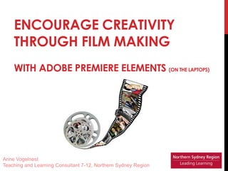 Encourage creativity through film making with Adobe Premiere Elements (on the laptops) Anne Vogelnest Teaching and Learning Consultant 7-12, Northern Sydney Region 