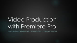 Video Production
with Premiere Pro
TEACHING & LEARNING WITH TECHNOLOGY - FEBRUARY 18 2014

 