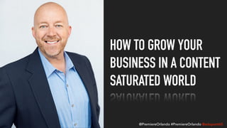 HOW TO GROW YOUR
BUSINESS IN A CONTENT
SATURATED WORLD
@PremiereOrlando #PremiereOrlando @adupont65
 