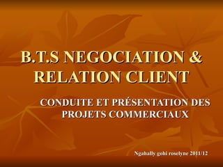 B.T.S NEGOCIATION & RELATION CLIENT CONDUITE ET PRÉSENTATION DES PROJETS COMMERCIAUX Ngahally gohi roselyne 2011/12 