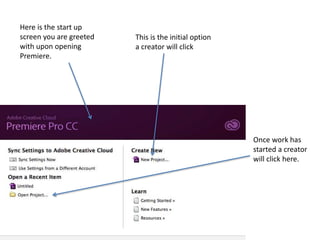 Here is the start up
screen you are greeted
with upon opening
Premiere.
This is the initial option
a creator will click
Once work has
started a creator
will click here.
 