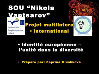 SOU “Nikola
Vaptsarov”
• Pr ojet multilater al
• Inter national
• Identité eur opéenne –
l’unité dans la diver sité
• Préparé par : Zaprina Glushkova

 