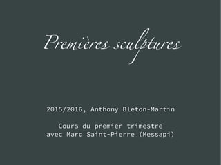 Premières sculptures
2015/2016, Anthony Bleton-Martin
Cours du premier trimestre
avec Marc Saint-Pierre (Messapi)
 