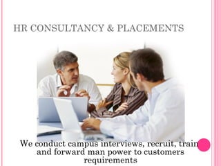HR CONSULTANCY & PLACEMENTS




 We conduct campus interviews, recruit, train
    and forward man power to customers
               requirements
 