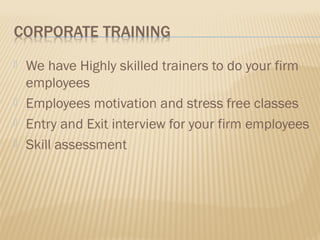    We have Highly skilled trainers to do your firm
    employees
   Employees motivation and stress free classes
   Entry and Exit interview for your firm employees
   Skill assessment
 