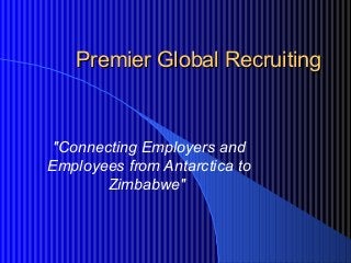 Premier Global RecruitingPremier Global Recruiting
"Connecting Employers and
Employees from Antarctica to
Zimbabwe"
 