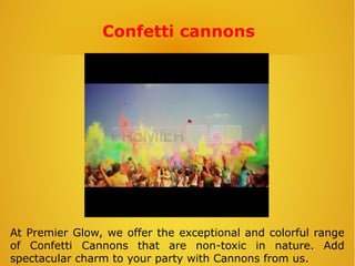 Confetti cannons
At Premier Glow, we offer the exceptional and colorful range
of Confetti Cannons that are non-toxic in nature. Add
spectacular charm to your party with Cannons from us.
 
