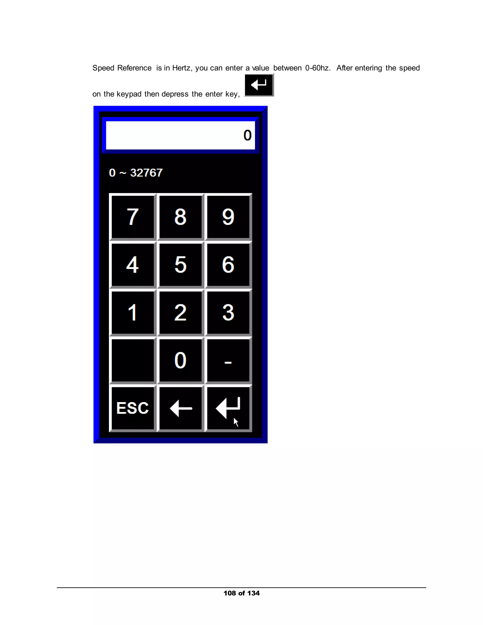 Speed Reference is in Hertz, you can enter a value between 0-60hz. After entering the speed 
on the keypad then depress the enter key, 
108 of 134 
 