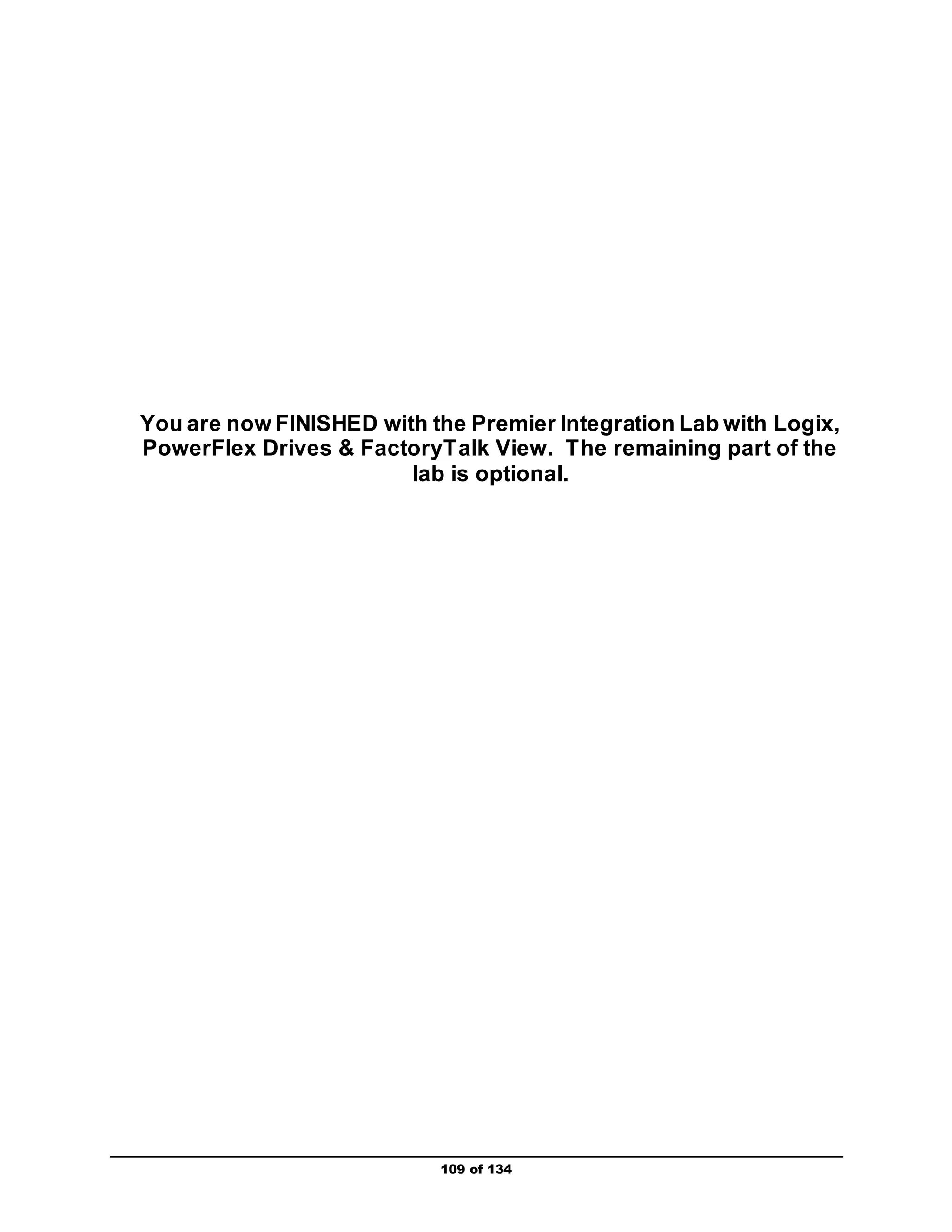 You are now FINISHED with the Premier Integration Lab with Logix, 
PowerFlex Drives & FactoryTalk View. The remaining part of the 
lab is optional. 
109 of 134 
 