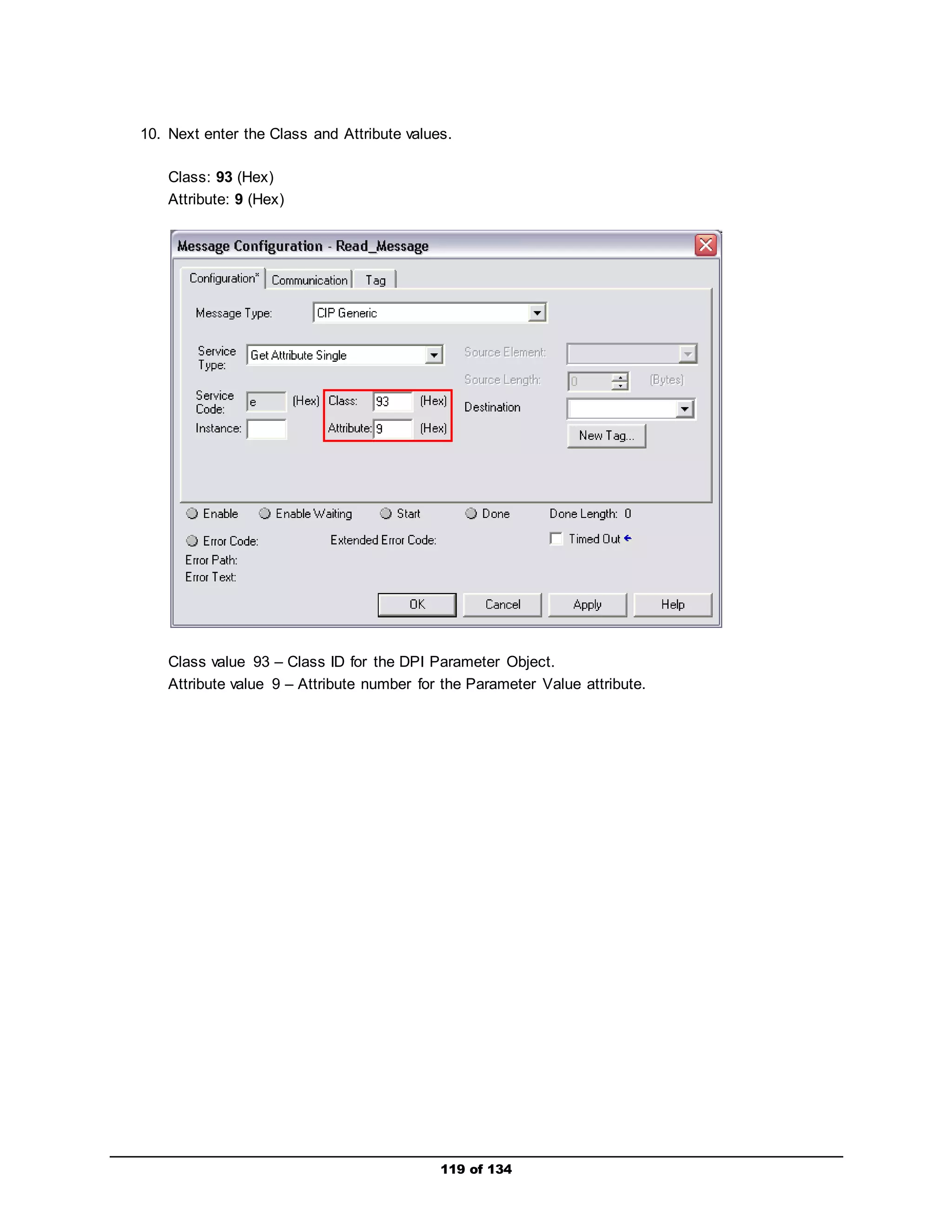 10. Next enter the Class and Attribute values. 
119 of 134 
Class: 93 (Hex) 
Attribute: 9 (Hex) 
Class value 93 – Class ID for the DPI Parameter Object. 
Attribute value 9 – Attribute number for the Parameter Value attribute. 
 