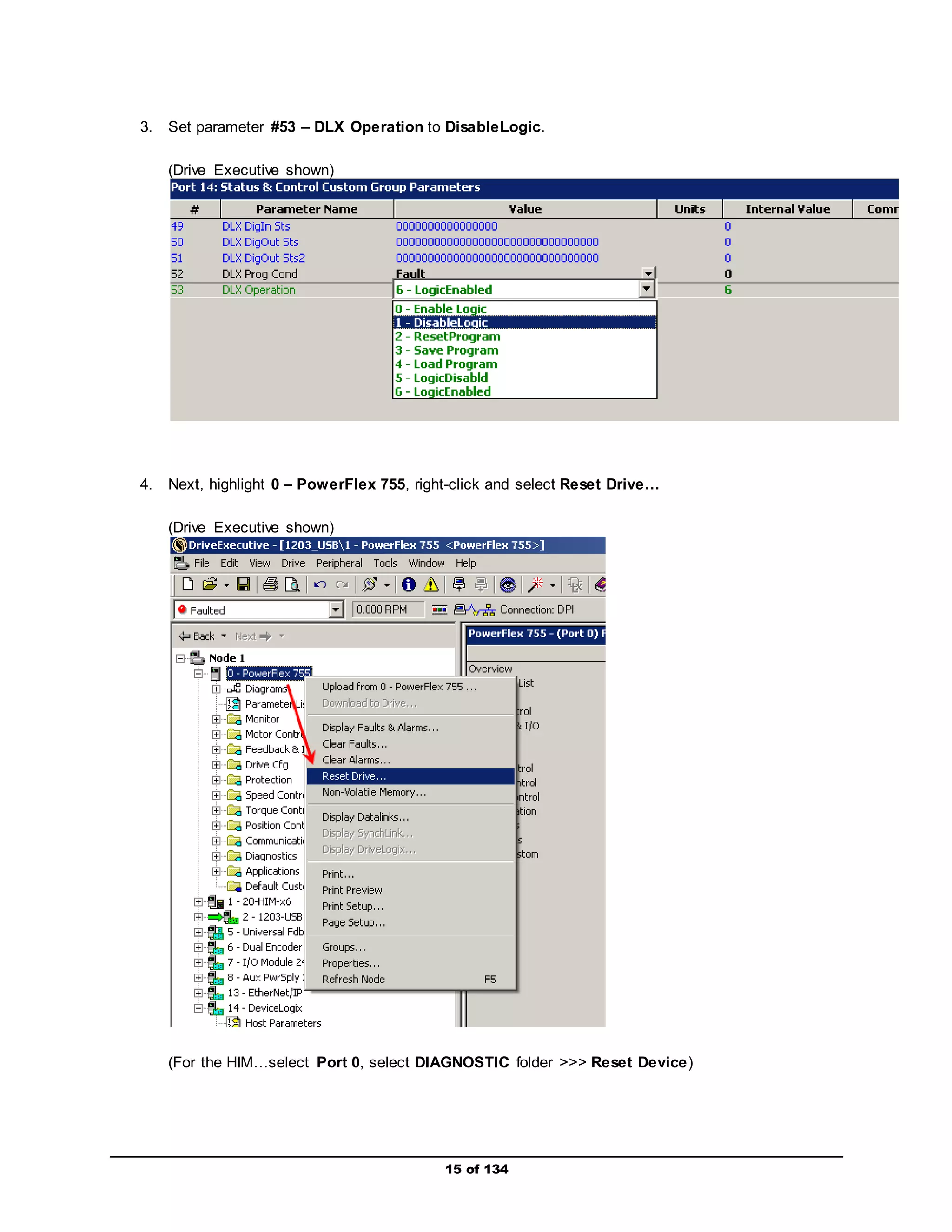 3. Set parameter #53 – DLX Operation to DisableLogic. 
15 of 134 
(Drive Executive shown) 
4. Next, highlight 0 – PowerFlex 755, right-click and select Reset Drive… 
(Drive Executive shown) 
(For the HIM…select Port 0, select DIAGNOSTIC folder >>> Reset Device) 
 