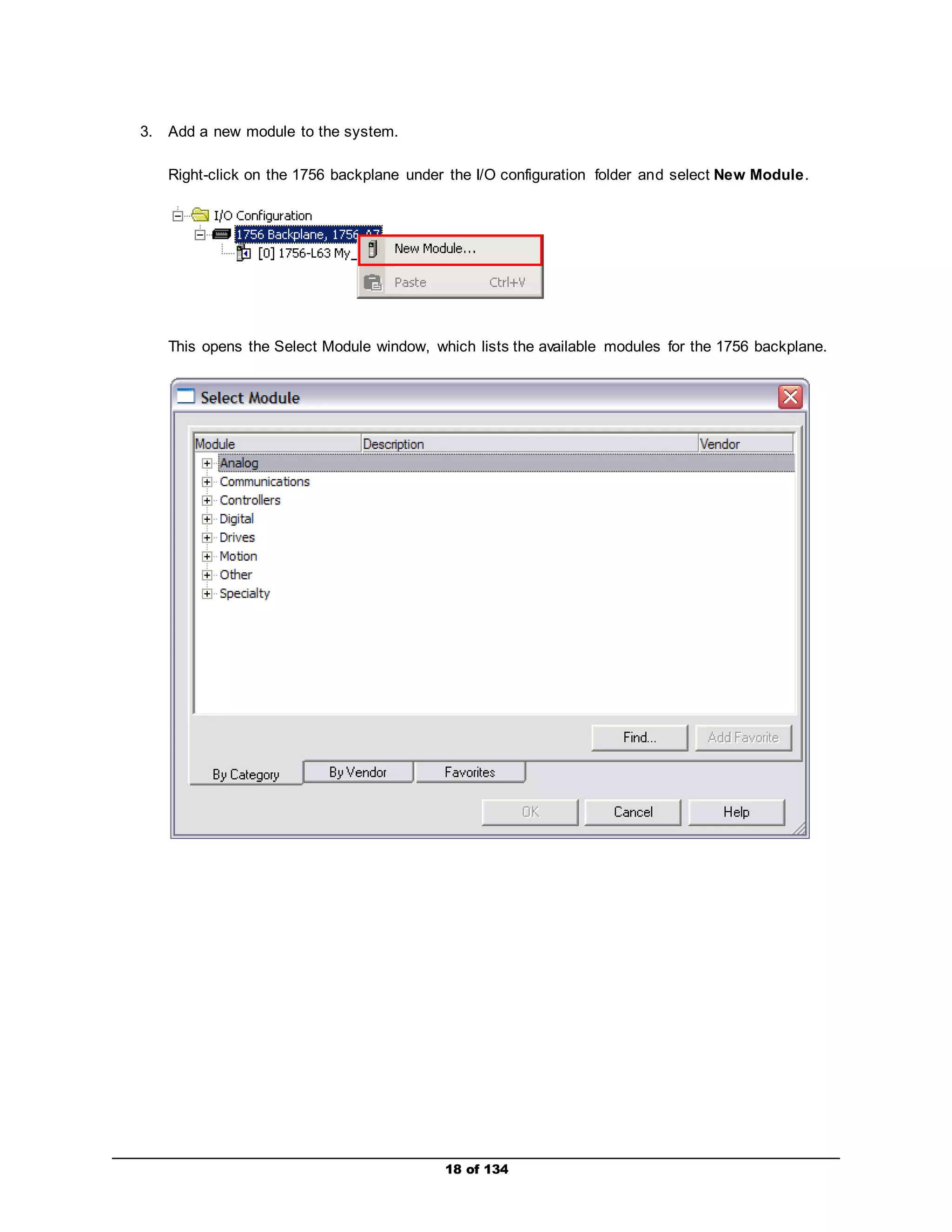 18 of 134 
3. Add a new module to the system. 
Right-click on the 1756 backplane under the I/O configuration folder and select New Module. 
This opens the Select Module window, which lists the available modules for the 1756 backplane. 
 
