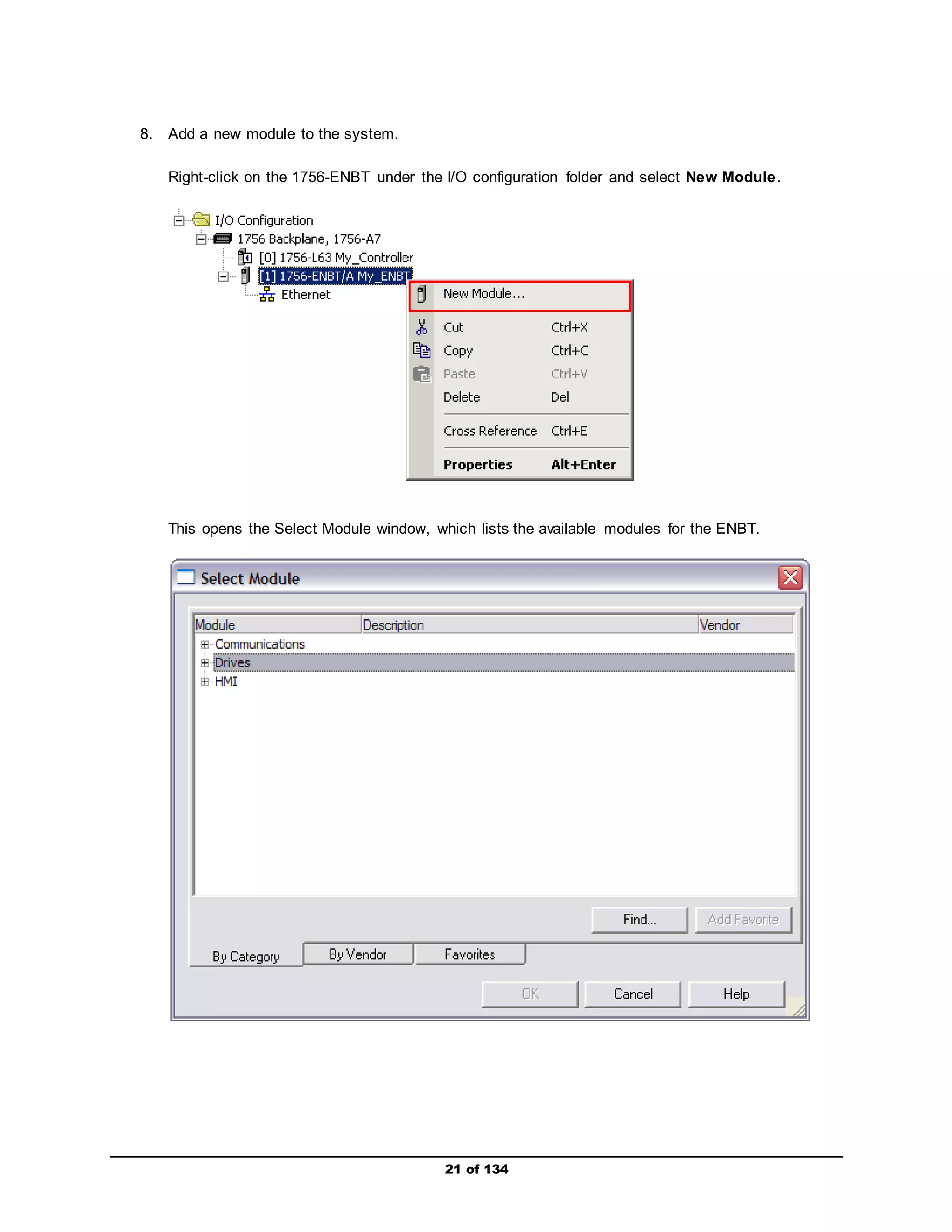 21 of 134 
8. Add a new module to the system. 
Right-click on the 1756-ENBT under the I/O configuration folder and select New Module. 
This opens the Select Module window, which lists the available modules for the ENBT. 
 