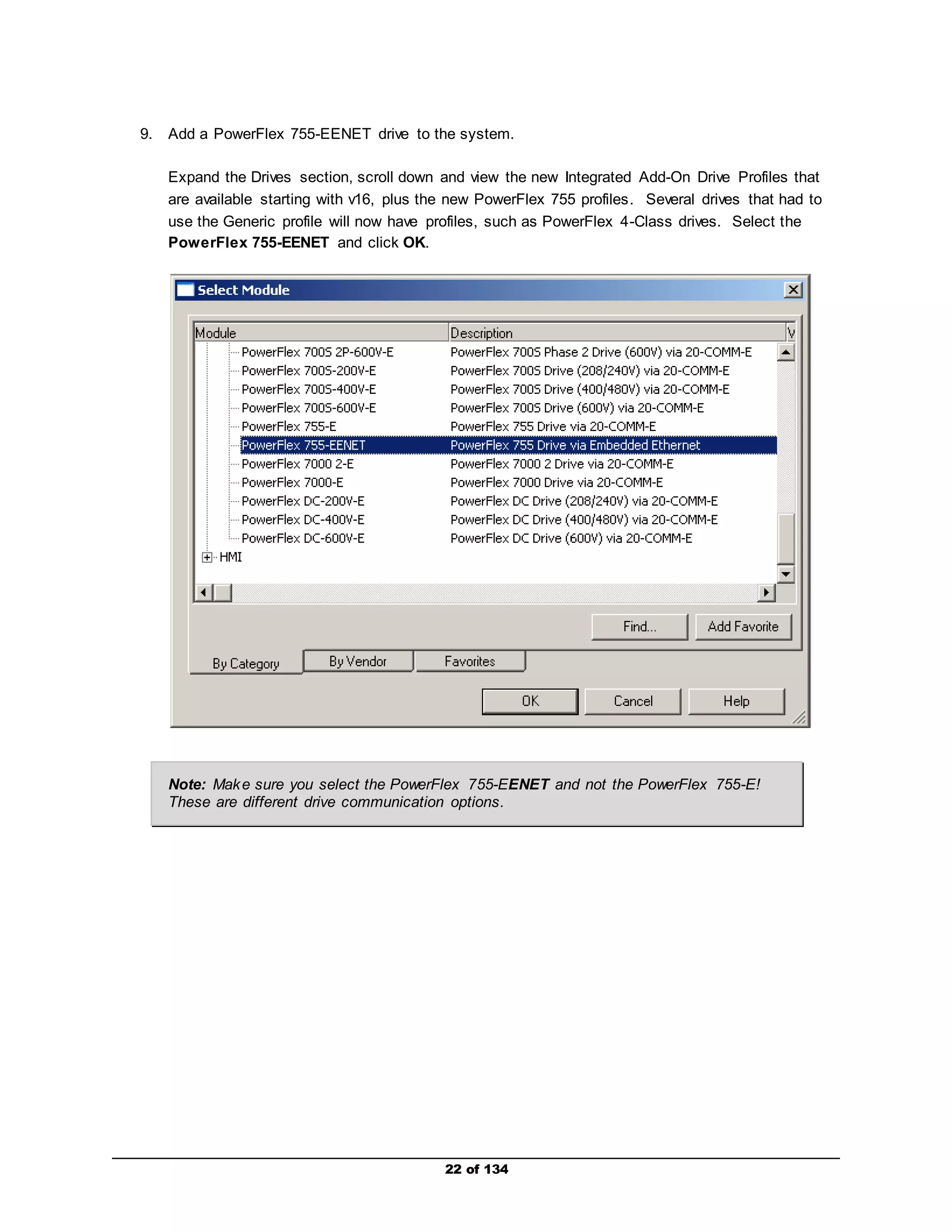 9. Add a PowerFlex 755-EENET drive to the system. 
Expand the Drives section, scroll down and view the new Integrated Add-On Drive Profiles that 
are available starting with v16, plus the new PowerFlex 755 profiles. Several drives that had to 
use the Generic profile will now have profiles, such as PowerFlex 4-Class drives. Select the 
PowerFlex 755-EENET and click OK. 
Note: Make sure you select the PowerFlex 755-EENET and not the PowerFlex 755-E! 
These are different drive communication options. 
22 of 134 
 