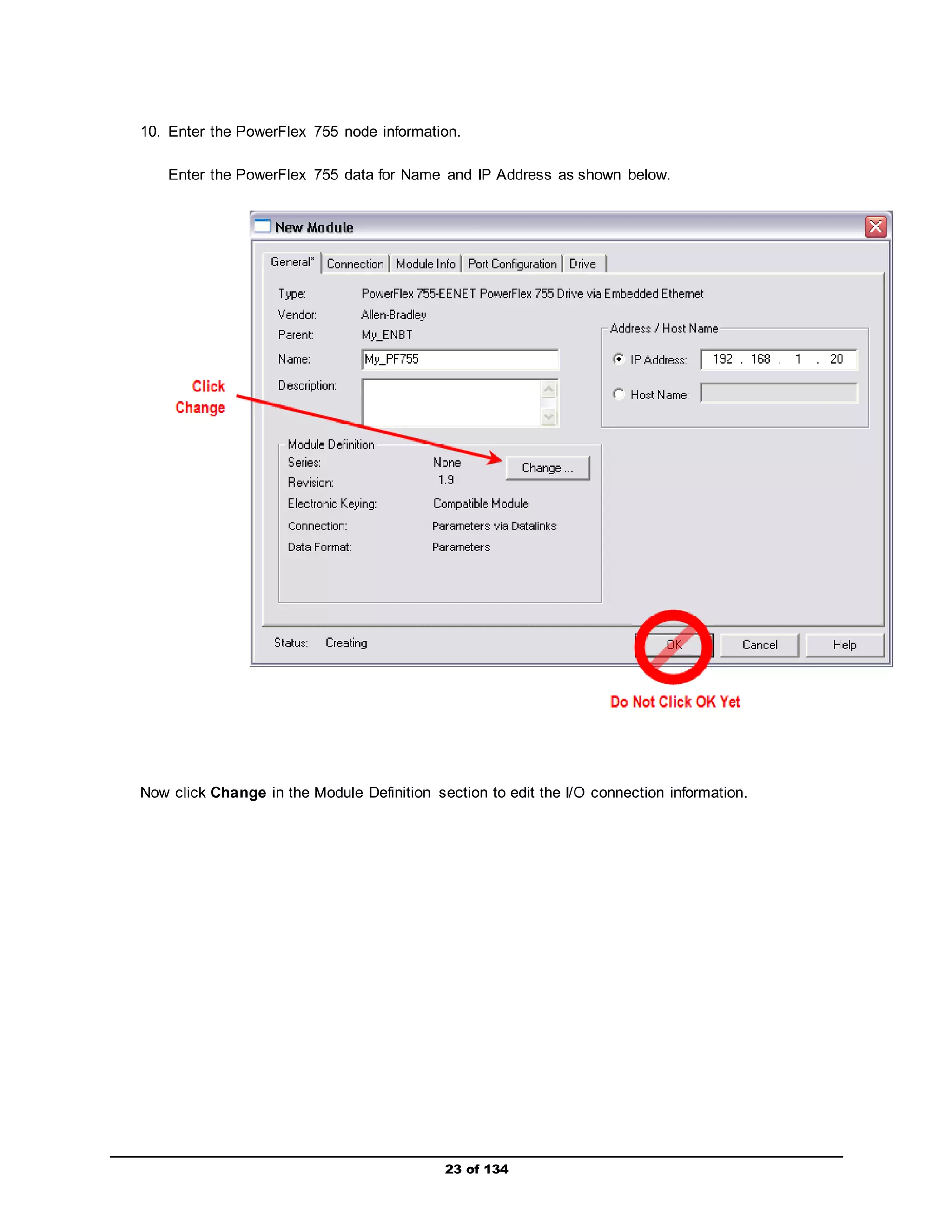 10. Enter the PowerFlex 755 node information. 
Enter the PowerFlex 755 data for Name and IP Address as shown below. 
Now click Change in the Module Definition section to edit the I/O connection information. 
23 of 134 
 