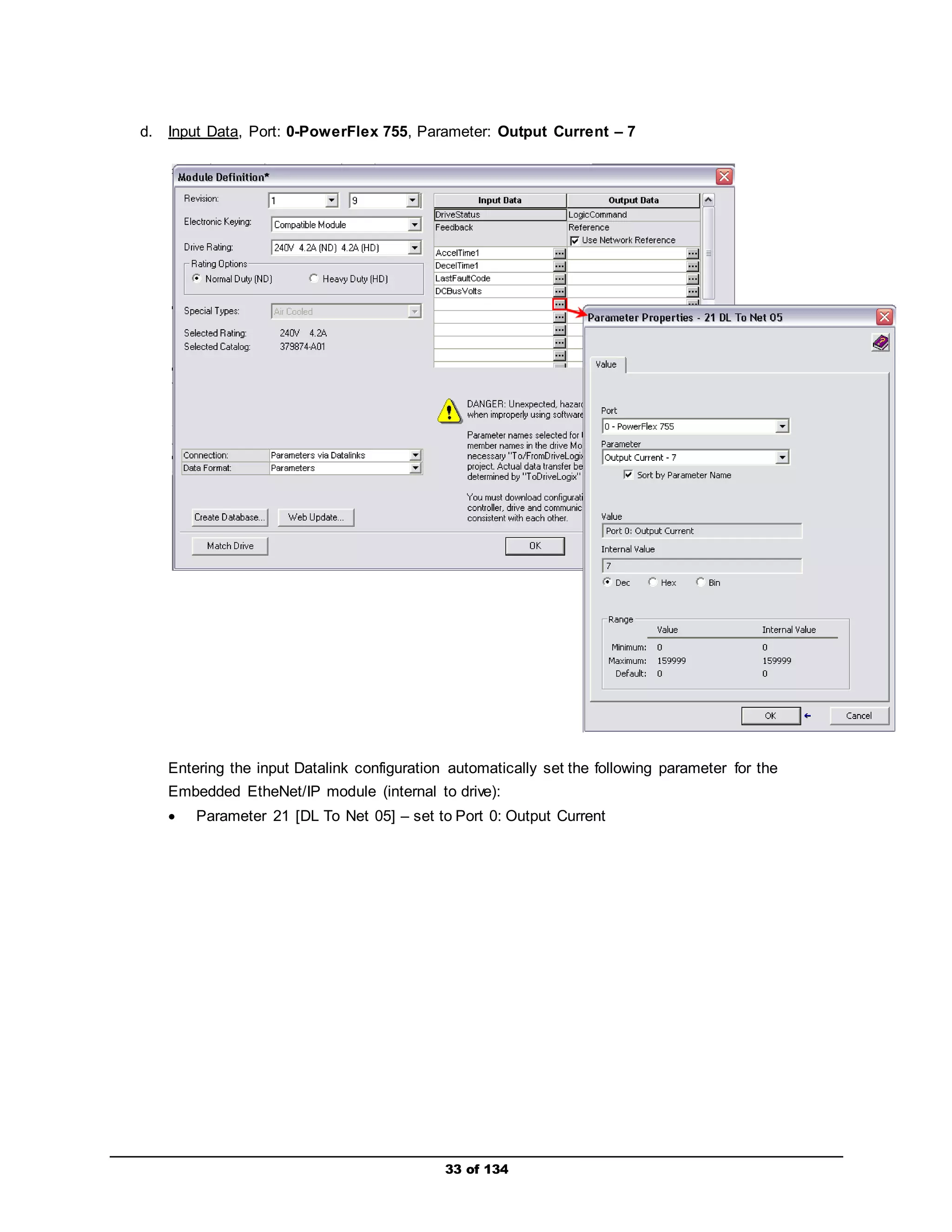 d. Input Data, Port: 0-PowerFlex 755, Parameter: Output Current – 7 
Entering the input Datalink configuration automatically set the following parameter for the 
Embedded EtheNet/IP module (internal to drive): 
 Parameter 21 [DL To Net 05] – set to Port 0: Output Current 
33 of 134 
 