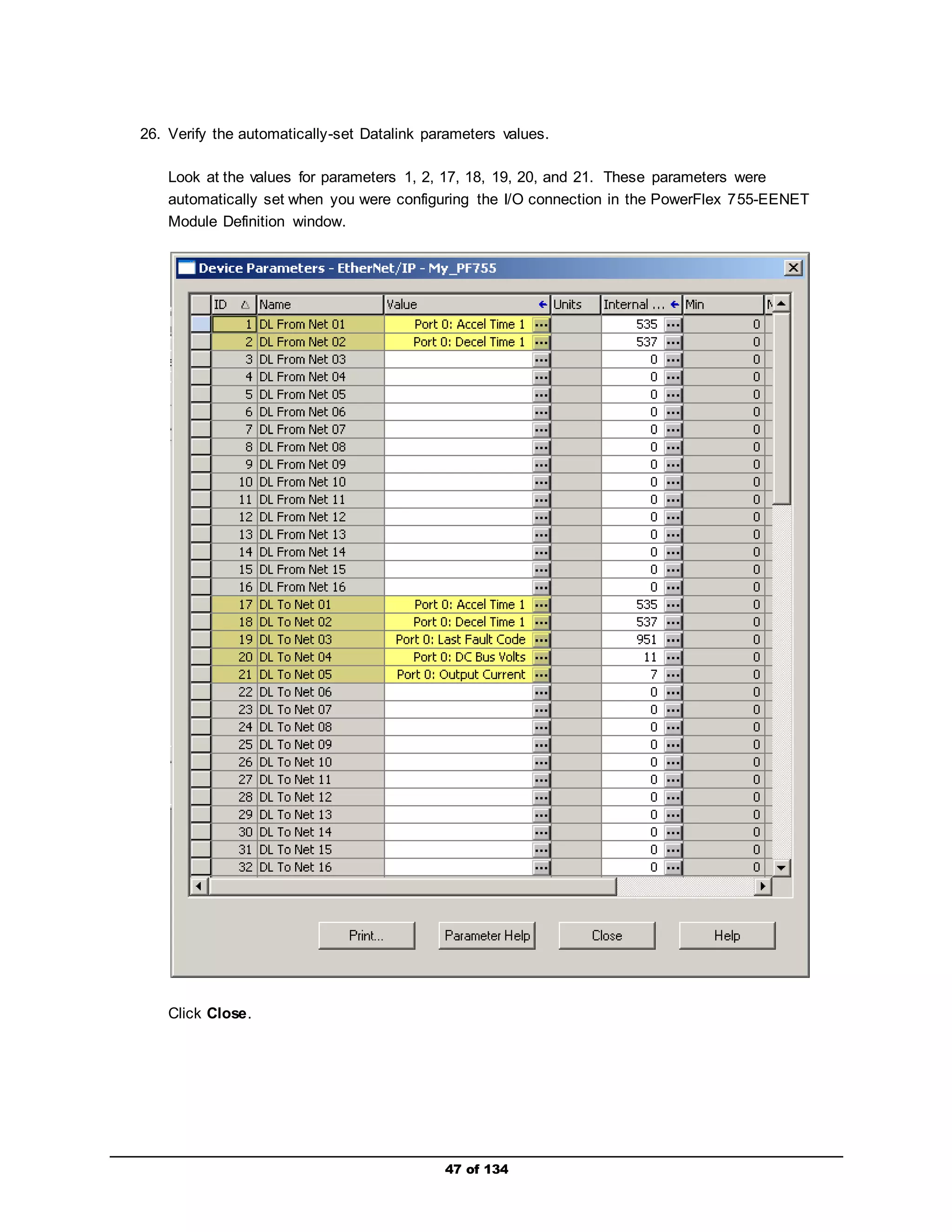 26. Verify the automatically-set Datalink parameters values. 
Look at the values for parameters 1, 2, 17, 18, 19, 20, and 21. These parameters were 
automatically set when you were configuring the I/O connection in the PowerFlex 755-EENET 
Module Definition window. 
47 of 134 
Click Close. 
 