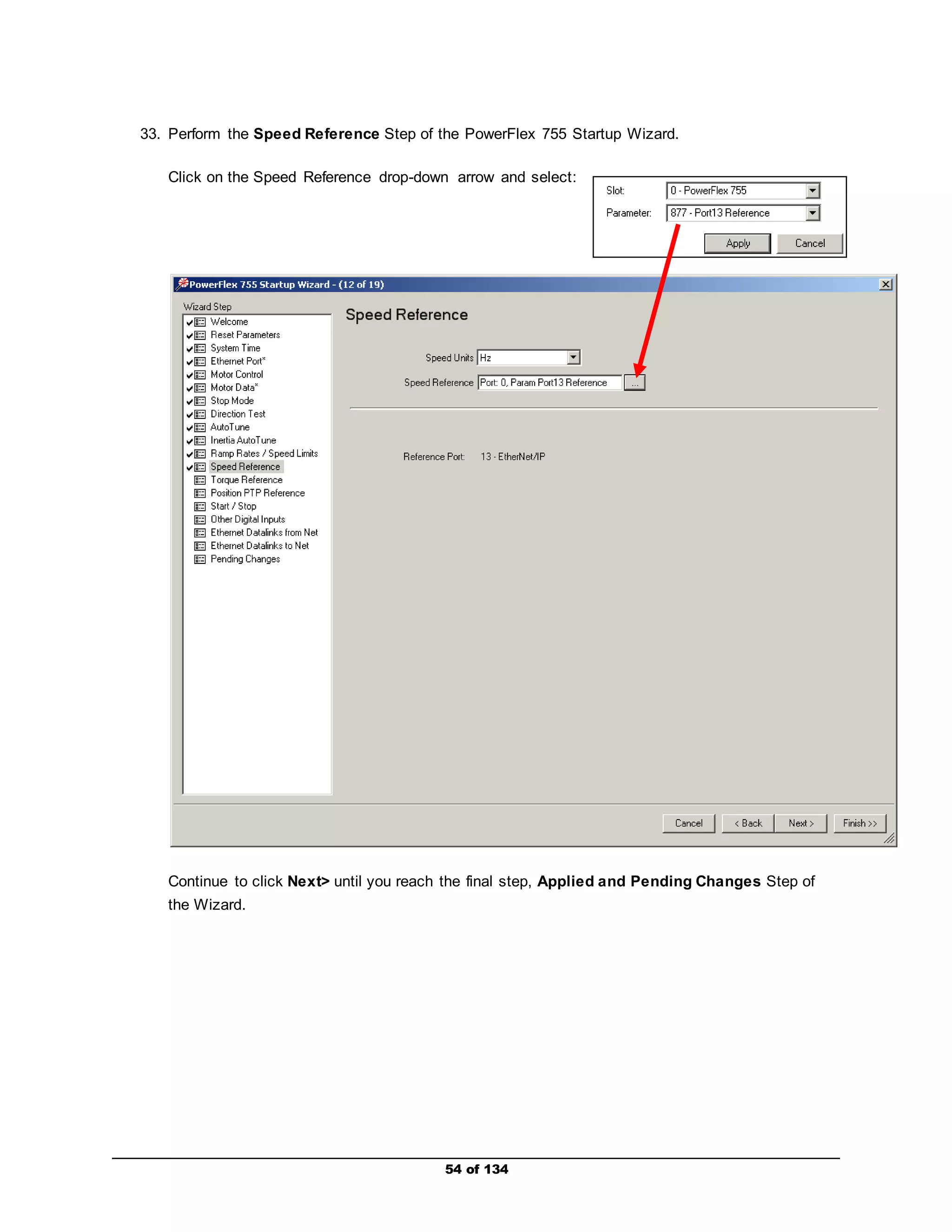 33. Perform the Speed Reference Step of the PowerFlex 755 Startup Wizard. 
Click on the Speed Reference drop-down arrow and select: 
Continue to click Next> until you reach the final step, Applied and Pending Changes Step of 
the Wizard. 
54 of 134 
 