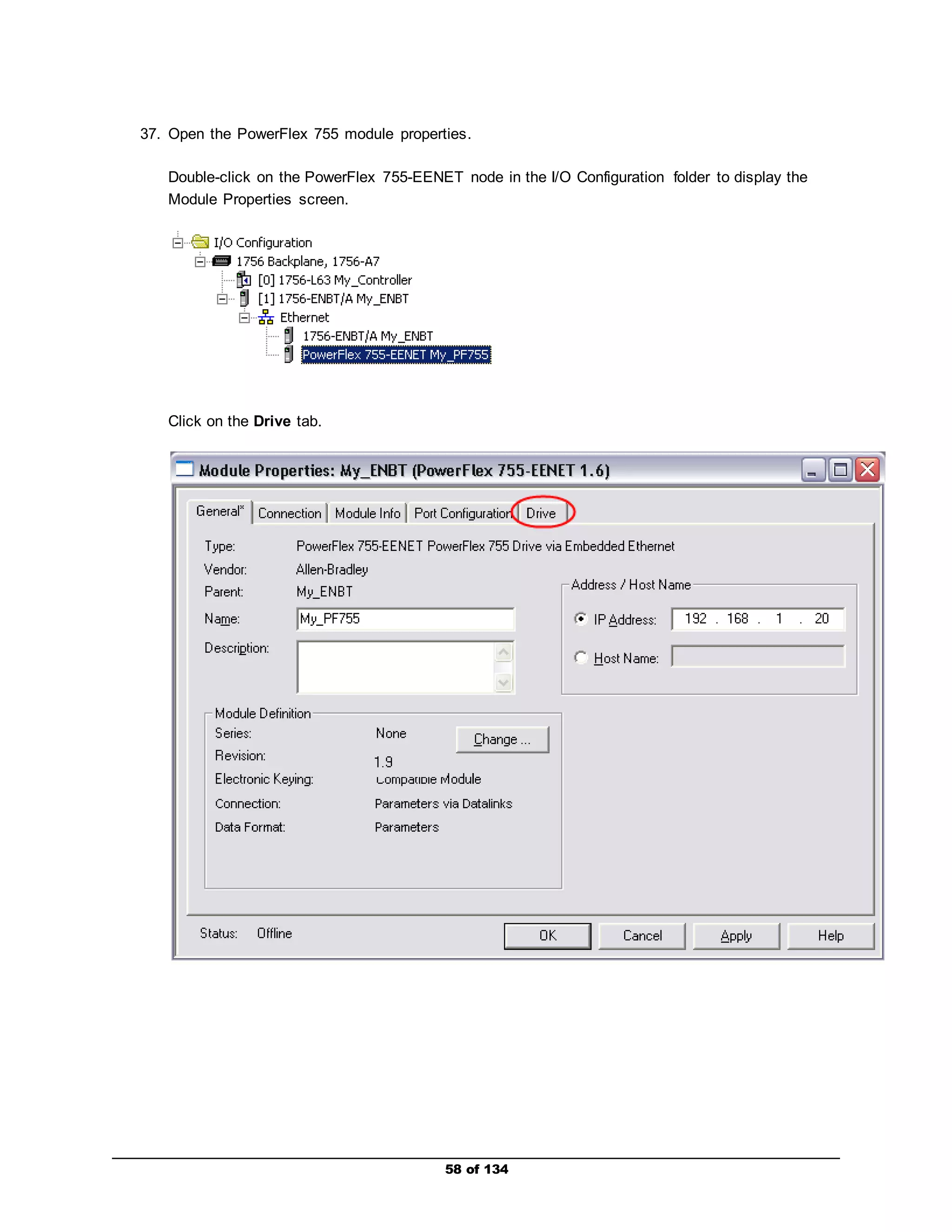 37. Open the PowerFlex 755 module properties. 
Double-click on the PowerFlex 755-EENET node in the I/O Configuration folder to display the 
Module Properties screen. 
58 of 134 
Click on the Drive tab. 
 