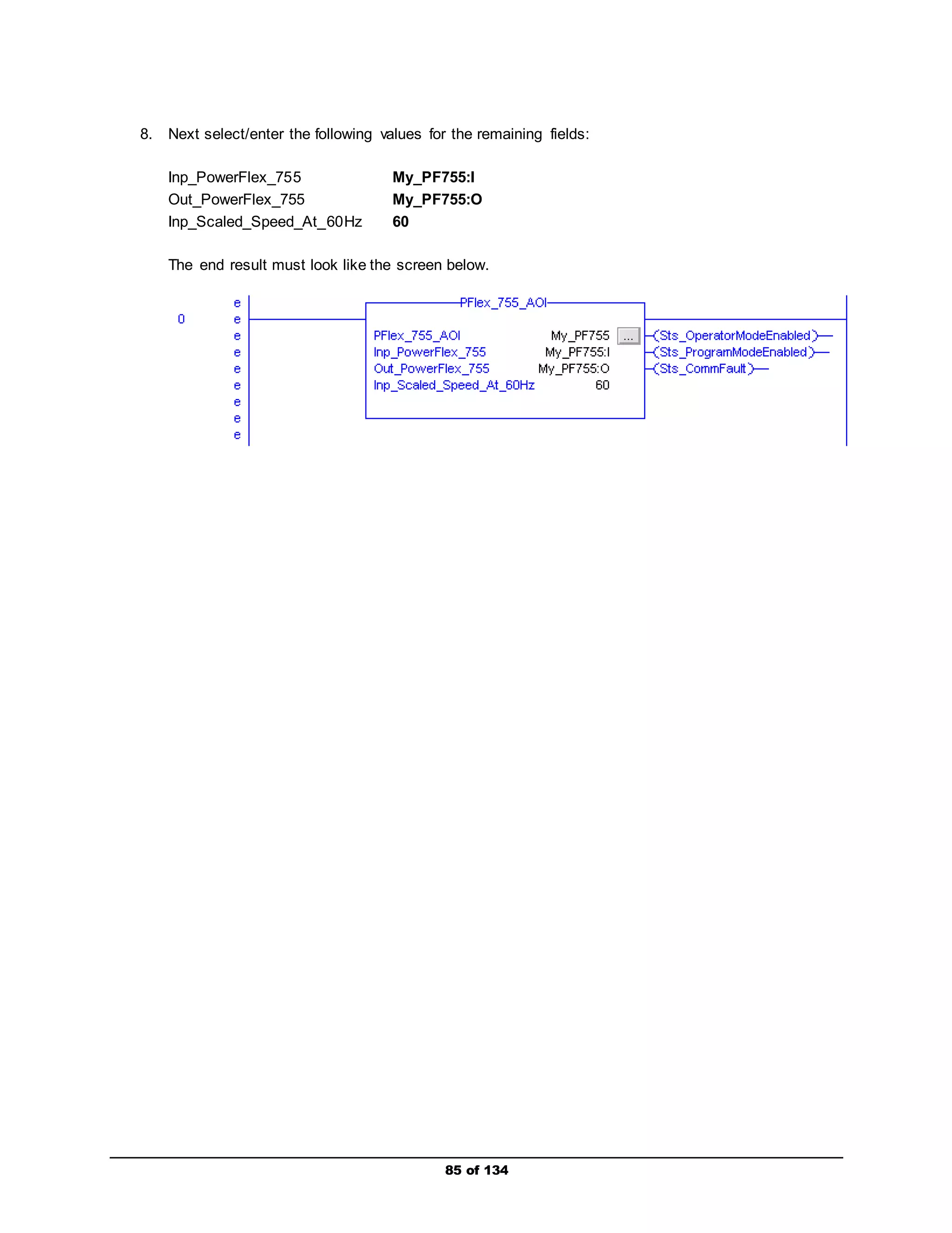 8. Next select/enter the following values for the remaining fields: 
Inp_PowerFlex_755 My_PF755:I 
Out_PowerFlex_755 My_PF755:O 
Inp_Scaled_Speed_At_60Hz 60 
The end result must look like the screen below. 
85 of 134 
 
