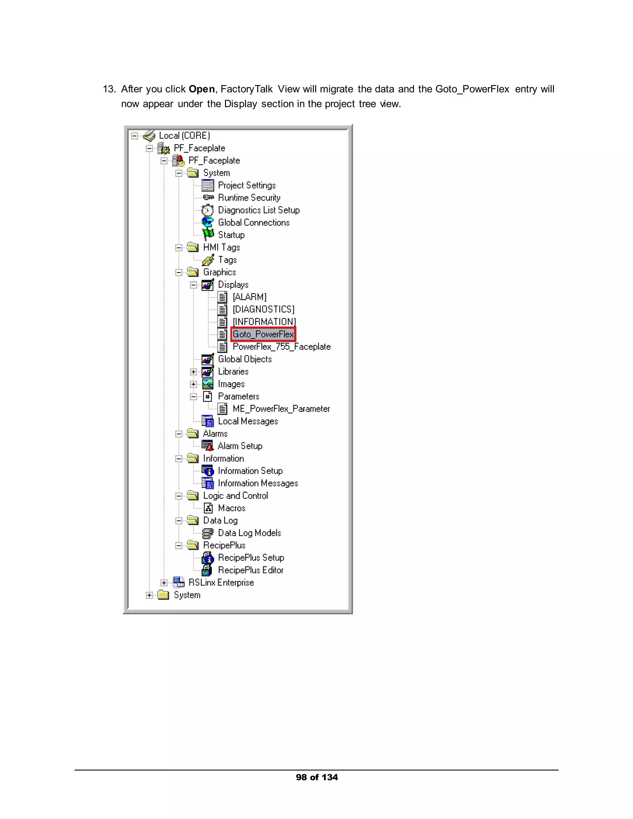 13. After you click Open, FactoryTalk View will migrate the data and the Goto_PowerFlex entry will 
now appear under the Display section in the project tree view. 
98 of 134 
 