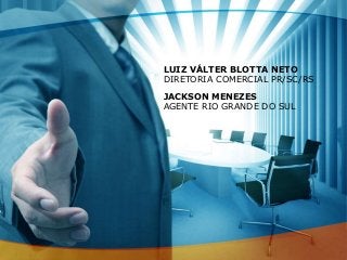 LUIZ VÁLTER BLOTTA NETO
DIRETORIA COMERCIAL PR/SC/RS
JACKSON MENEZES
AGENTE RIO GRANDE DO SUL
 