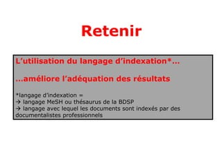 Retenir
L’utilisation du langage d’indexation*…

…améliore l’adéquation des résultats

*langage d’indexation =
 langage MeSH ou thésaurus de la BDSP
 langage avec lequel les documents sont indexés par des
documentalistes professionnels
 