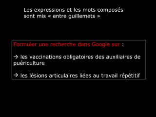 Les expressions et les mots composés
    sont mis « entre guillemets »




Formuler une recherche dans Google sur :

 les vaccinations obligatoires des auxiliaires de
puériculture

 les lésions articulaires liées au travail répétitif
 