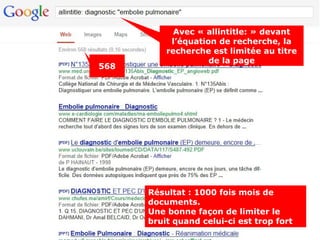 Avec « allintitle: » devant
           l’équation de recherche, la
          recherche est limitée au titre
                    de la page
568




      Résultat : 1000 fois mois de
      documents.
      Une bonne façon de limiter le
      bruit quand celui-ci est trop fort
 