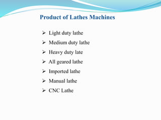 Product of Lathes Machines 
 Light duty lathe 
 Medium duty lathe 
 Heavy duty late 
 All geared lathe 
 Imported lathe 
 Manual lathe 
 CNC Lathe 
 