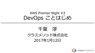 AWS Premier Night #3
DevOps ことはじめ
千葉 淳
クラスメソッド株式会社
2017年1月12日
 