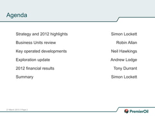 21 March 2013 // Page 2
Agenda
Strategy and 2012 highlights
Business Units review
Key operated developments
Exploration update
2012 financial results
Summary
Simon Lockett
Robin Allan
Neil Hawkings
Andrew Lodge
Tony Durrant
Simon Lockett
 