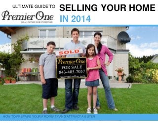 ULTIMATE GUIDE TO SELLING YOUR HOME 
IN 2014 
HOW TO PREPARE YOUR PROPERTY AND ATTRACT A BUYER  