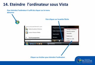 14. Eteindre  l’ordinateur sous Vista Pour éteindre l’ordinateur il suffit de cliquer sur le menu démarrer  Puis cliquez sur la petite flèche Cliquer sur Arrêter pour éteindre l’ordinateur 
