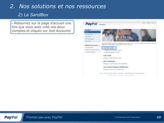 2. Nos solutions et nos ressources
   2) La SandBox
• Retournez sur la page d’accueil une
fois que vous avez créé vos deux
comptes et cliquez sur test Accounts




        Premier pas avec PayPal         Confidential and Proprietary   13
 