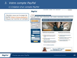 3. Votre compte PayPal
   1) Création d’un compte PayPal



• Rendez vous sur la page de
PayPal:https://www.paypal.fr
Cliquez sur ouvrez un compte




        Premier pas avec PayPal     Confidential and Proprietary   25
 