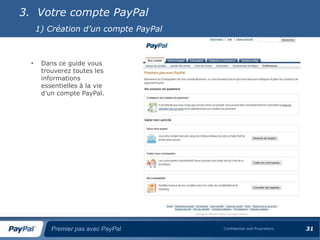 3. Votre compte PayPal
      1) Création d’un compte PayPal



  •    Dans ce guide vous
       trouverez toutes les
       informations
       essentielles à la vie
       d’un compte PayPal.




          Premier pas avec PayPal      Confidential and Proprietary   31
 
