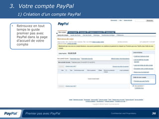 3. Votre compte PayPal
    1) Création d’un compte PayPal

•   Retrouvez en tout
    temps le guide
    premier pas avec
    PayPal dans la page
    d’accueil de votre
    compte




         Premier pas avec PayPal     Confidential and Proprietary   36
 