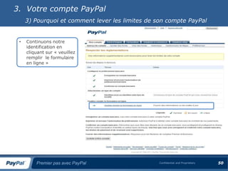 3. Votre compte PayPal
     3) Pourquoi et comment lever les limites de son compte PayPal


 •   Continuons notre
     identification en
     cliquant sur « veuillez
     remplir le formulaire
     en ligne »




         Premier pas avec PayPal                  Confidential and Proprietary   50
 
