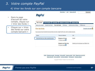 3. Votre compte PayPal
     4) Virer les fonds sur son compte bancaire


 •   Dans la page
     d’accueil de votre
     compte, cliquez sur
     « Virer des fonds »
 •   Cliquez sur « Virez
     des fonds sur votre
     compte bancaire »




         Premier pas avec PayPal                  Confidential and Proprietary   57
 