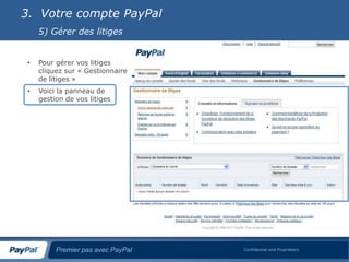 3. Votre compte PayPal
     5) Gérer des litiges


 •   Pour gérer vos litiges
     cliquez sur « Gestionnaire
     de litiges »
 •   Voici la panneau de
     gestion de vos litiges




          Premier pas avec PayPal   Confidential and Proprietary
 