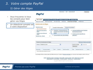 3. Votre compte PayPal
     5) Gérer des litiges


 •   Vous trouverez ici tous
     les conseils pour bien
     gérer vos litiges
 •   Un didacticiel complet est
     à votre disposition




          Premier pas avec PayPal   Confidential and Proprietary
 