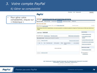 3. Votre compte PayPal
     6) Gérer sa comptabilité


 •   Pour gérer votre
     comptabilité, cliquez sur
     « Historique »




          Premier pas avec PayPal   Confidential and Proprietary   76
 